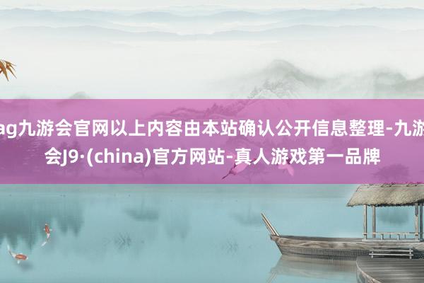 ag九游会官网以上内容由本站确认公开信息整理-九游会J9·(china)官方网站-真人游戏第一品牌