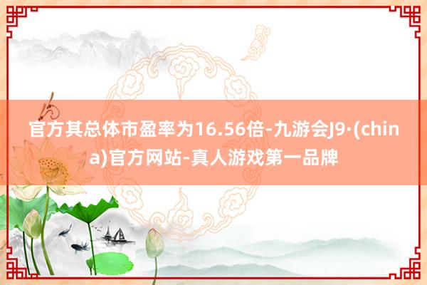 官方其总体市盈率为16.56倍-九游会J9·(china)官方网站-真人游戏第一品牌