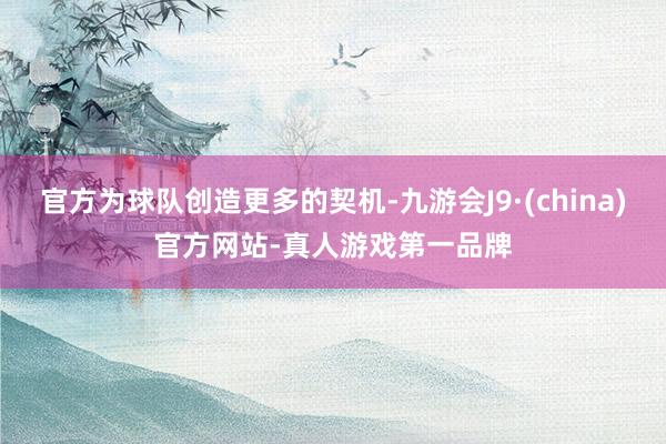 官方为球队创造更多的契机-九游会J9·(china)官方网站-真人游戏第一品牌