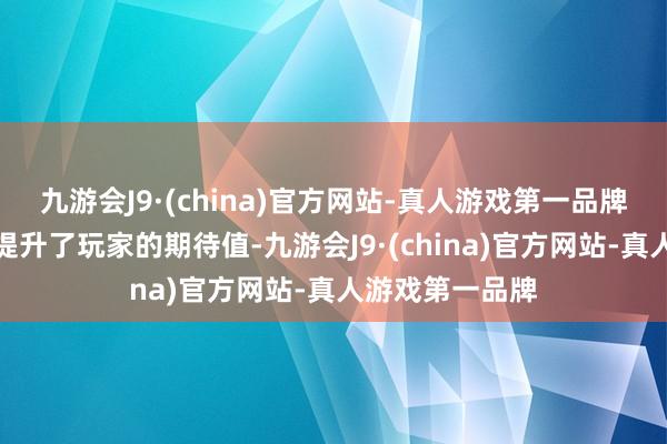 九游会J9·(china)官方网站-真人游戏第一品牌这无疑进一步提升了玩家的期待值-九游会J9·(china)官方网站-真人游戏第一品牌