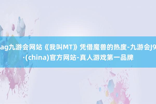 ag九游会网站《我叫MT》凭借魔兽的热度-九游会J9·(china)官方网站-真人游戏第一品牌