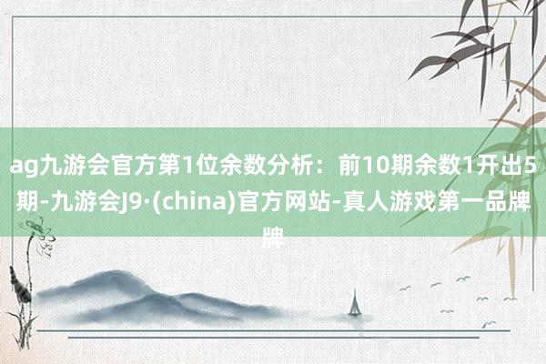 ag九游会官方　　第1位余数分析：前10期余数1开出5期-九游会J9·(china)官方网站-真人游戏第一品牌