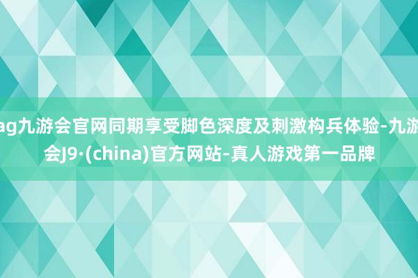 ag九游会官网同期享受脚色深度及刺激构兵体验-九游会J9·(china)官方网站-真人游戏第一品牌