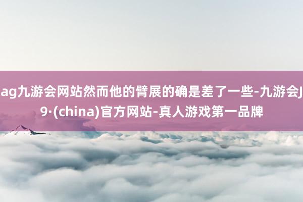 ag九游会网站然而他的臂展的确是差了一些-九游会J9·(china)官方网站-真人游戏第一品牌