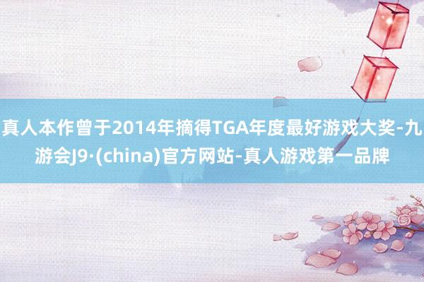 真人本作曾于2014年摘得TGA年度最好游戏大奖-九游会J9·(china)官方网站-真人游戏第一品牌