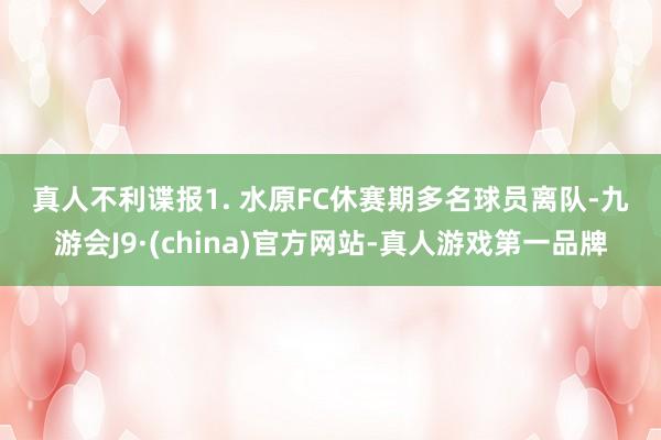 真人　　不利谍报　　1. 水原FC休赛期多名球员离队-九游会J9·(china)官方网站-真人游戏第一品牌