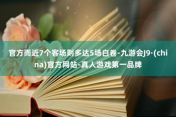 官方而近7个客场则多达5场白卷-九游会J9·(china)官方网站-真人游戏第一品牌