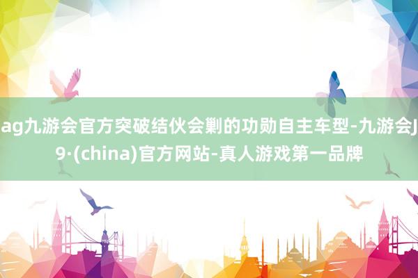 ag九游会官方突破结伙会剿的功勋自主车型-九游会J9·(china)官方网站-真人游戏第一品牌