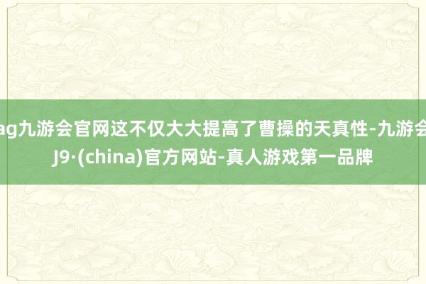 ag九游会官网这不仅大大提高了曹操的天真性-九游会J9·(china)官方网站-真人游戏第一品牌