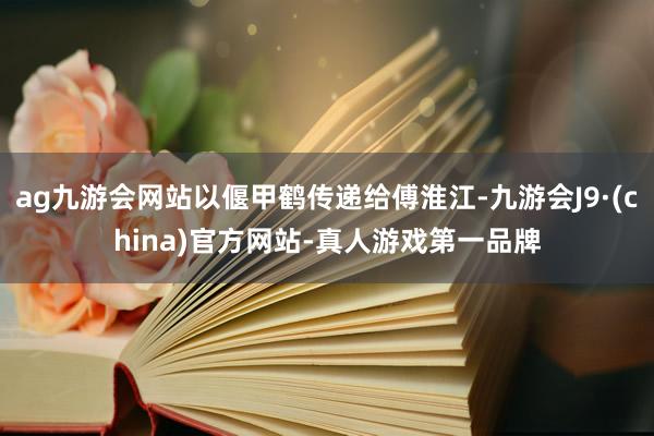 ag九游会网站以偃甲鹤传递给傅淮江-九游会J9·(china)官方网站-真人游戏第一品牌