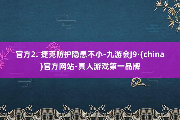 官方　　2. 捷克防护隐患不小-九游会J9·(china)官方网站-真人游戏第一品牌