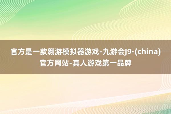 官方是一款翱游模拟器游戏-九游会J9·(china)官方网站-真人游戏第一品牌