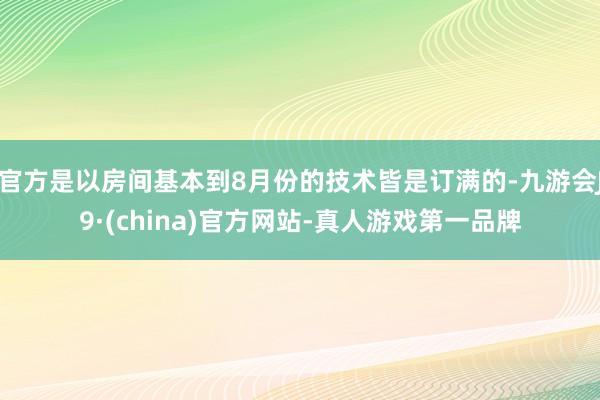 官方是以房间基本到8月份的技术皆是订满的-九游会J9·(china)官方网站-真人游戏第一品牌