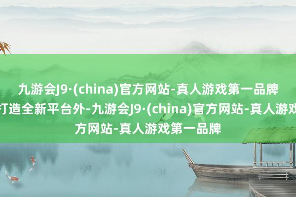 九游会J9·(china)官方网站-真人游戏第一品牌除了合作打造全新平台外-九游会J9·(china)官方网站-真人游戏第一品牌