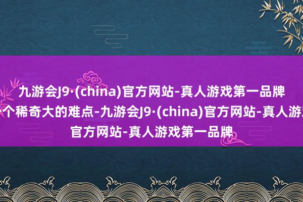 九游会J9·(china)官方网站-真人游戏第一品牌也许不是一个稀奇大的难点-九游会J9·(china)官方网站-真人游戏第一品牌