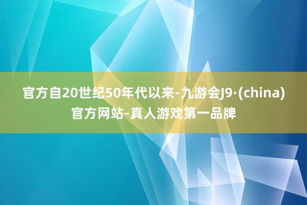 官方自20世纪50年代以来-九游会J9·(china)官方网站-真人游戏第一品牌