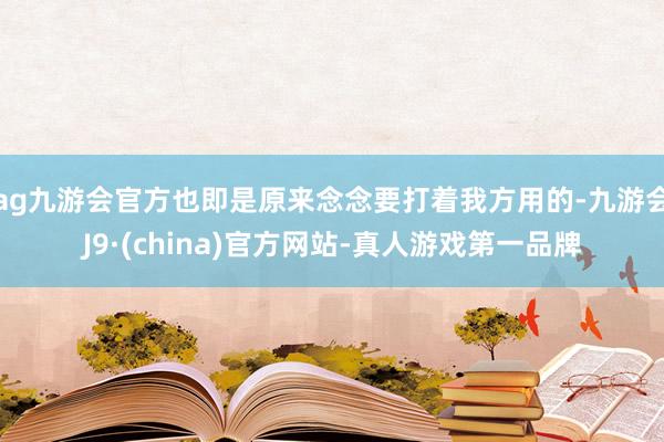 ag九游会官方也即是原来念念要打着我方用的-九游会J9·(china)官方网站-真人游戏第一品牌