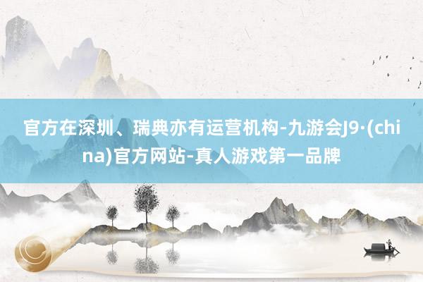 官方在深圳、瑞典亦有运营机构-九游会J9·(china)官方网站-真人游戏第一品牌