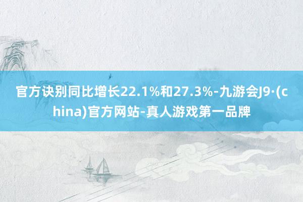 官方诀别同比增长22.1%和27.3%-九游会J9·(china)官方网站-真人游戏第一品牌