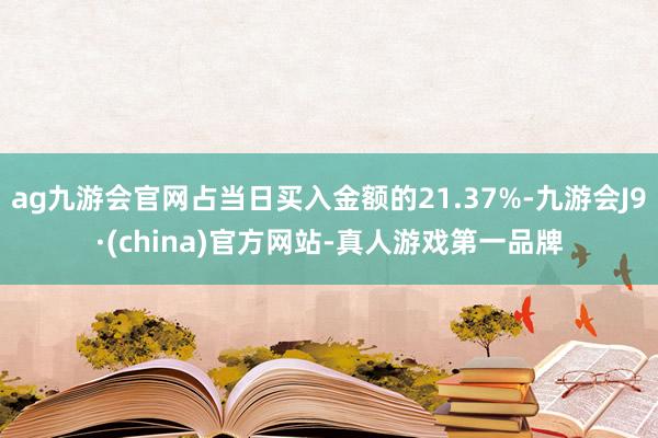 ag九游会官网占当日买入金额的21.37%-九游会J9·(china)官方网站-真人游戏第一品牌