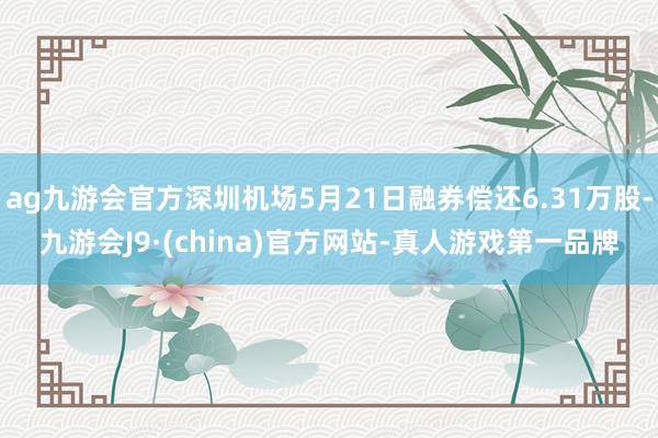 ag九游会官方深圳机场5月21日融券偿还6.31万股-九游会J9·(china)官方网站-真人游戏第一品牌