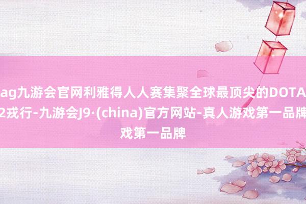 ag九游会官网利雅得人人赛集聚全球最顶尖的DOTA2戎行-九游会J9·(china)官方网站-真人游戏第一品牌