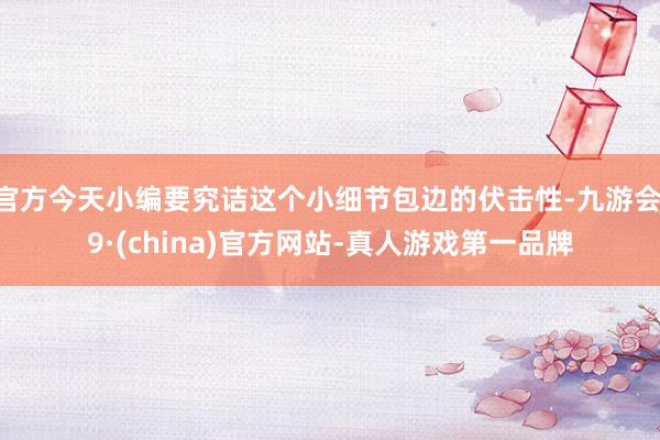 官方今天小编要究诘这个小细节包边的伏击性-九游会J9·(china)官方网站-真人游戏第一品牌