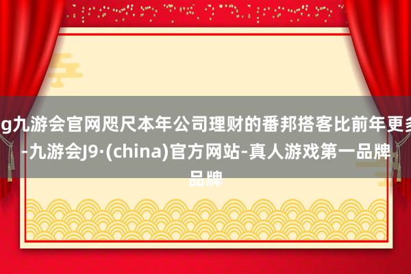 ag九游会官网咫尺本年公司理财的番邦搭客比前年更多-九游会J9·(china)官方网站-真人游戏第一品牌