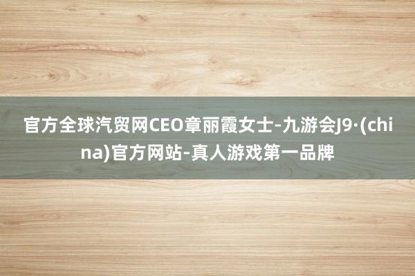 官方全球汽贸网CEO章丽霞女士-九游会J9·(china)官方网站-真人游戏第一品牌