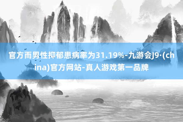 官方而男性抑郁患病率为31.19%-九游会J9·(china)官方网站-真人游戏第一品牌