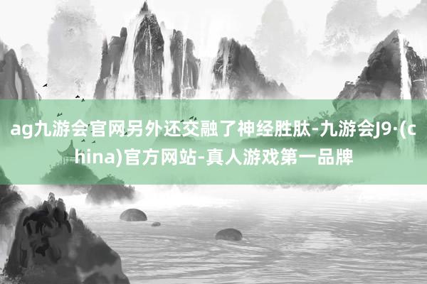 ag九游会官网另外还交融了神经胜肽-九游会J9·(china)官方网站-真人游戏第一品牌