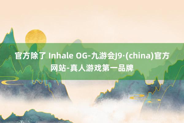 官方除了 Inhale OG-九游会J9·(china)官方网站-真人游戏第一品牌