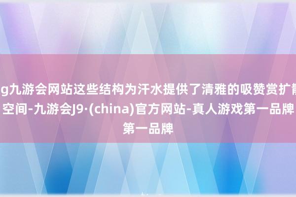 ag九游会网站这些结构为汗水提供了清雅的吸赞赏扩散空间-九游会J9·(china)官方网站-真人游戏第一品牌