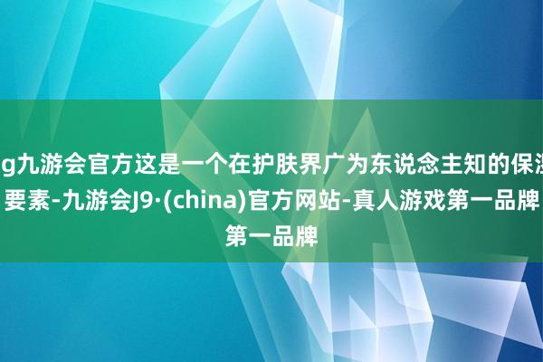 ag九游会官方这是一个在护肤界广为东说念主知的保湿要素-九游会J9·(china)官方网站-真人游戏第一品牌