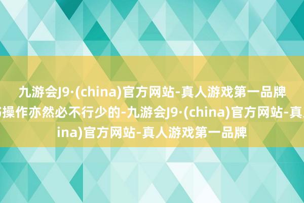 九游会J9·(china)官方网站-真人游戏第一品牌严格按照阐扬书操作亦然必不行少的-九游会J9·(china)官方网站-真人游戏第一品牌