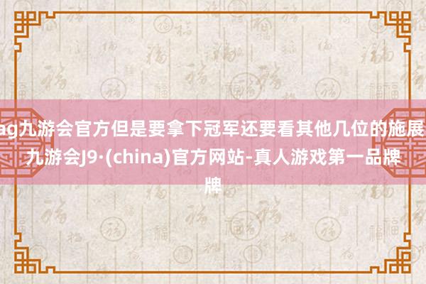 ag九游会官方但是要拿下冠军还要看其他几位的施展-九游会J9·(china)官方网站-真人游戏第一品牌