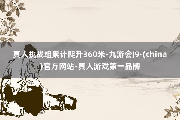 真人挑战组累计爬升360米-九游会J9·(china)官方网站-真人游戏第一品牌