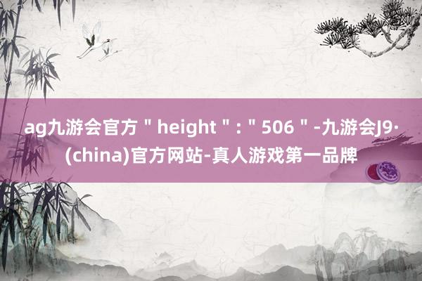 ag九游会官方＂height＂:＂506＂-九游会J9·(china)官方网站-真人游戏第一品牌