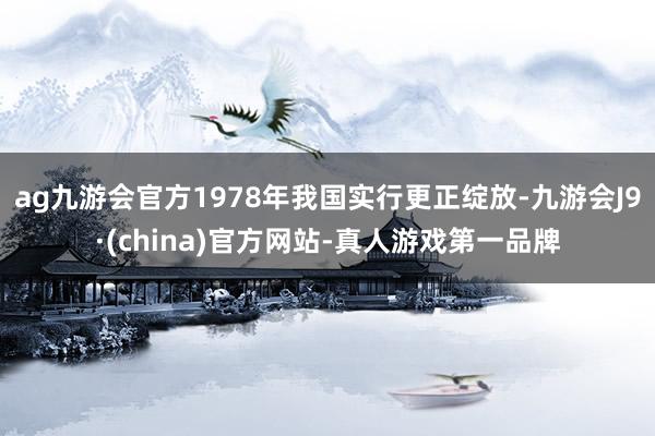 ag九游会官方1978年我国实行更正绽放-九游会J9·(china)官方网站-真人游戏第一品牌