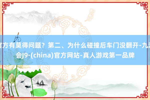 官方有莫得问题？第二、为什么碰撞后车门没翻开-九游会J9·(china)官方网站-真人游戏第一品牌