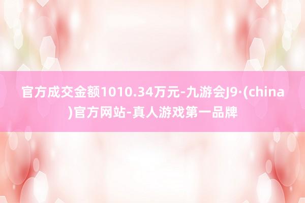 官方成交金额1010.34万元-九游会J9·(china)官方网站-真人游戏第一品牌