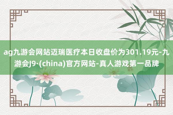 ag九游会网站迈瑞医疗本日收盘价为301.19元-九游会J9·(china)官方网站-真人游戏第一品牌