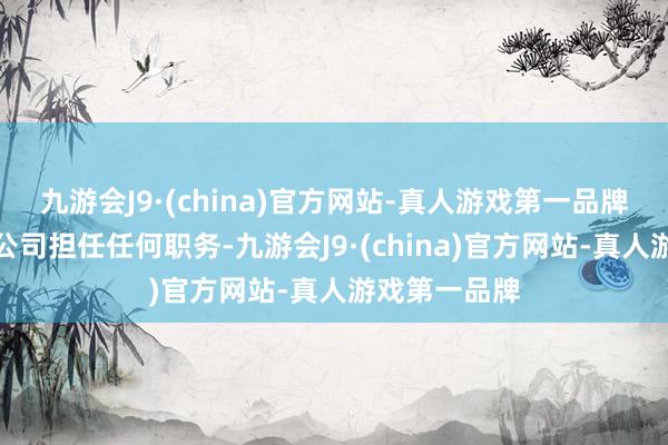 九游会J9·(china)官方网站-真人游戏第一品牌下野后不在公司担任任何职务-九游会J9·(china)官方网站-真人游戏第一品牌