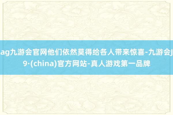 ag九游会官网他们依然莫得给各人带来惊喜-九游会J9·(china)官方网站-真人游戏第一品牌