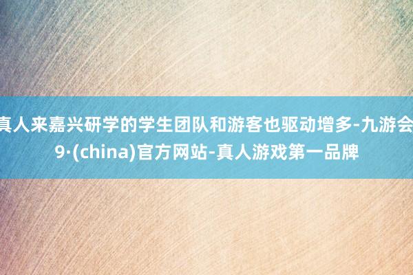 真人来嘉兴研学的学生团队和游客也驱动增多-九游会J9·(china)官方网站-真人游戏第一品牌