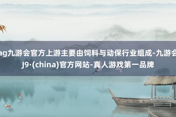 ag九游会官方上游主要由饲料与动保行业组成-九游会J9·(china)官方网站-真人游戏第一品牌