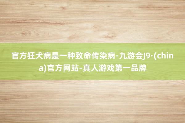 官方　　狂犬病是一种致命传染病-九游会J9·(china)官方网站-真人游戏第一品牌