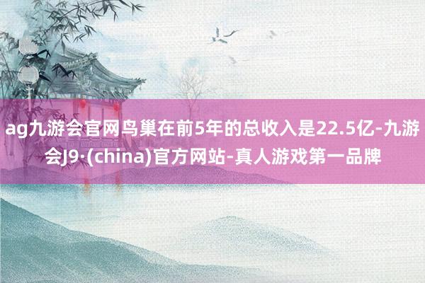 ag九游会官网鸟巢在前5年的总收入是22.5亿-九游会J9·(china)官方网站-真人游戏第一品牌