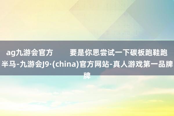 ag九游会官方        要是你思尝试一下碳板跑鞋跑半马-九游会J9·(china)官方网站-真人游戏第一品牌