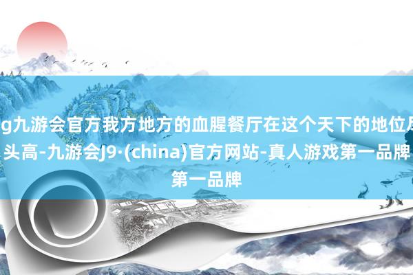 ag九游会官方我方地方的血腥餐厅在这个天下的地位尽头高-九游会J9·(china)官方网站-真人游戏第一品牌